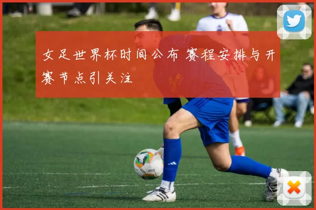 女足世界杯时间公布 赛程安排与开赛节点引关注