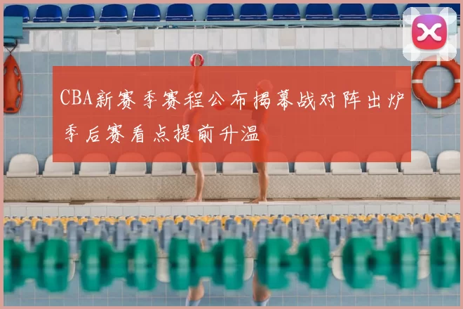 CBA新赛季赛程公布揭幕战对阵出炉季后赛看点提前升温