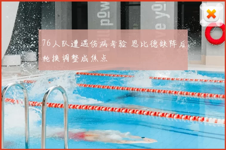 76人队遭遇伤病考验 恩比德缺阵后轮换调整成焦点