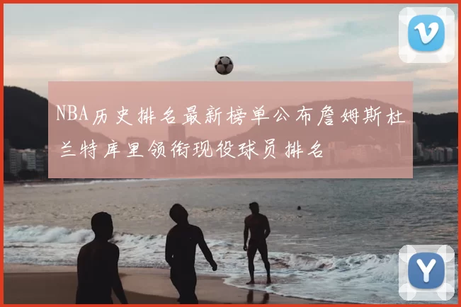 NBA历史排名最新榜单公布詹姆斯杜兰特库里领衔现役球员排名