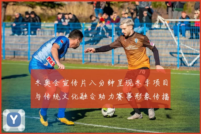 冬奥会宣传片八分钟呈现冬季项目与传统文化融合助力赛事形象传播