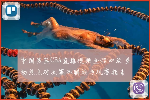 中国男篮CBA直播视频全程回放 多场焦点对决赛况解读与观赛指南