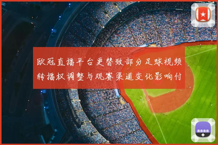 欧冠直播平台更替致部分足球视频转播权调整与观赛渠道变化影响付费用户