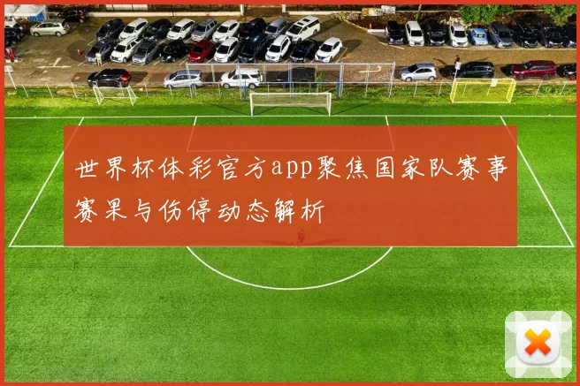 世界杯体彩官方app聚焦国家队赛事赛果与伤停动态解析