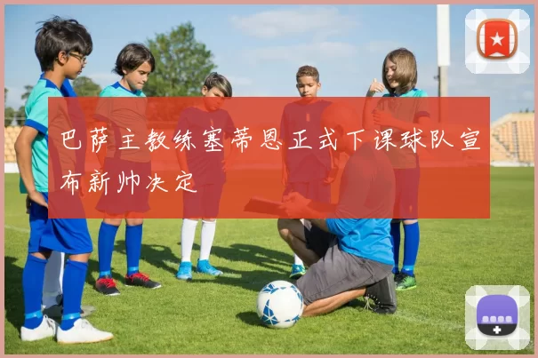 巴萨主教练塞蒂恩正式下课球队宣布新帅决定