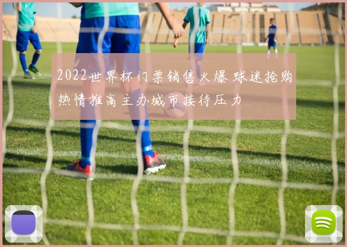 2022世界杯门票销售火爆 球迷抢购热情推高主办城市接待压力