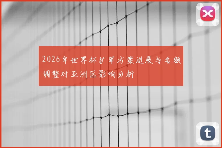 2026年世界杯扩军方案进展与名额调整对亚洲区影响分析