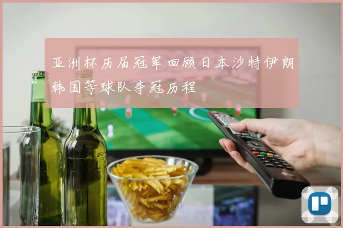 亚洲杯历届冠军回顾日本沙特伊朗韩国等球队夺冠历程