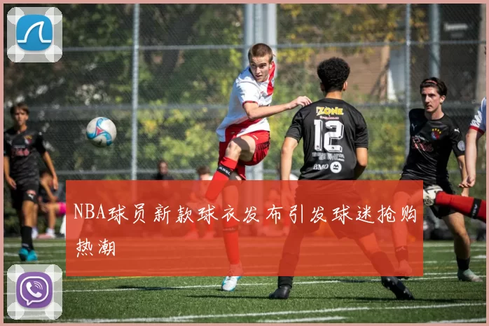 NBA球员新款球衣发布引发球迷抢购热潮
