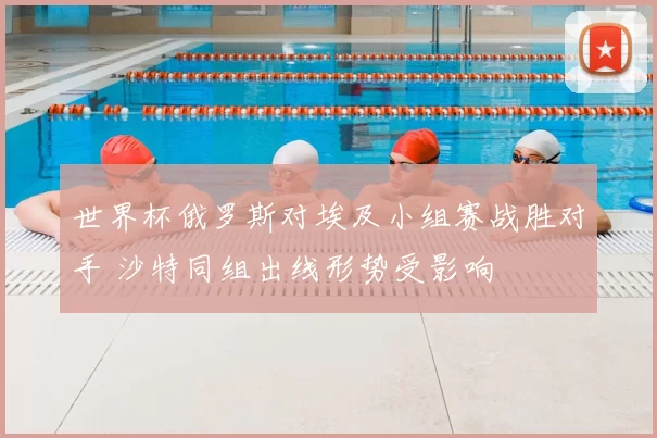 世界杯俄罗斯对埃及小组赛战胜对手 沙特同组出线形势受影响