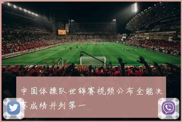 中国体操队世锦赛视频公布全能决赛成绩并列第一