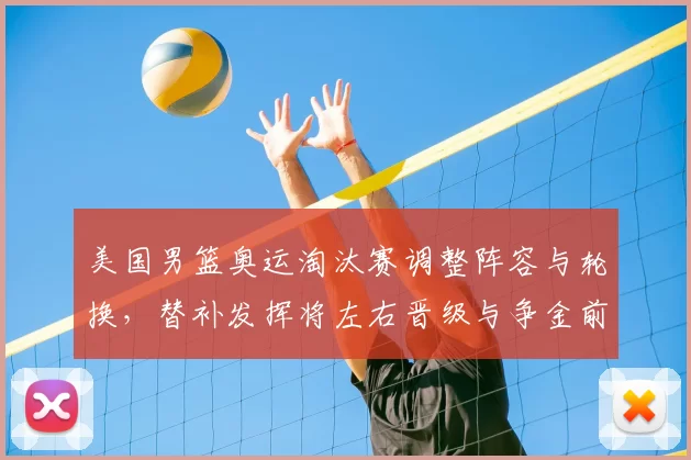 美国男篮奥运淘汰赛调整阵容与轮换，替补发挥将左右晋级与争金前景