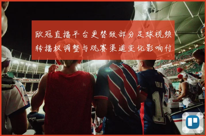 欧冠直播平台更替致部分足球视频转播权调整与观赛渠道变化影响付费用户