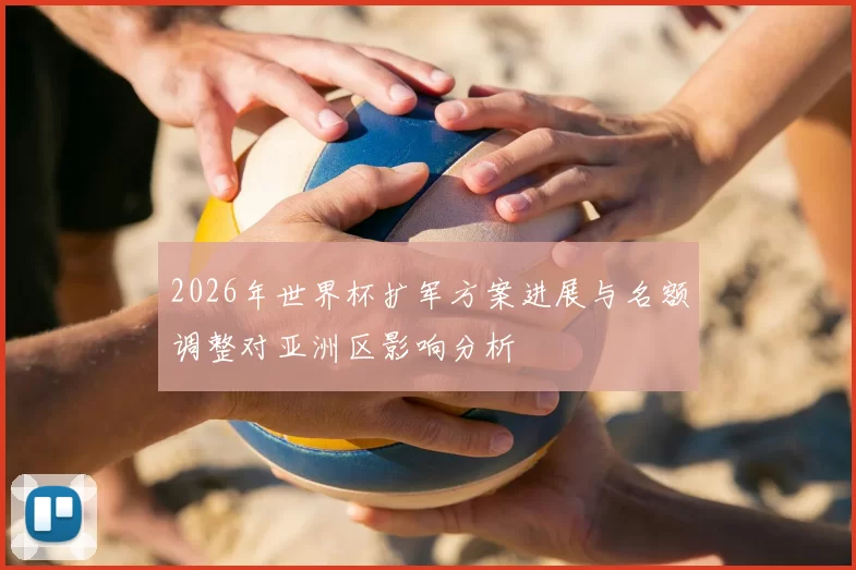 2026年世界杯扩军方案进展与名额调整对亚洲区影响分析