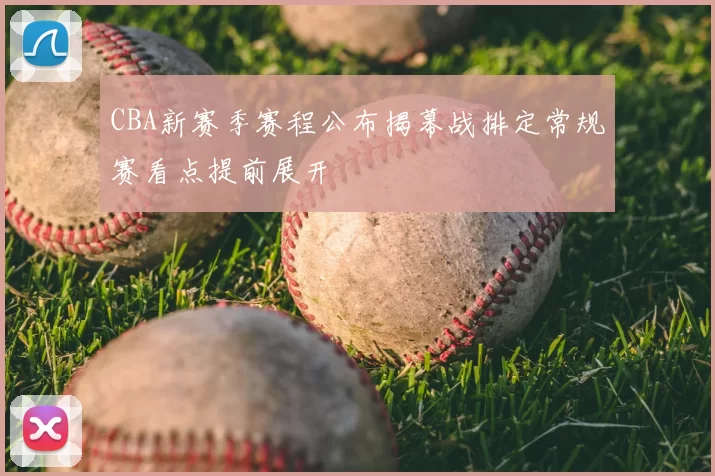 CBA新赛季赛程公布揭幕战排定常规赛看点提前展开