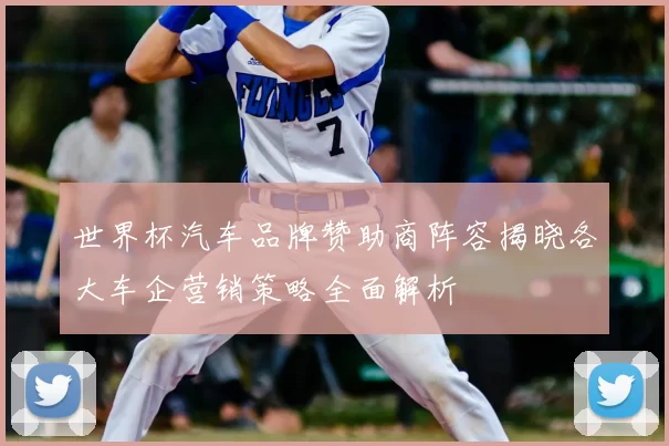 世界杯汽车品牌赞助商阵容揭晓各大车企营销策略全面解析