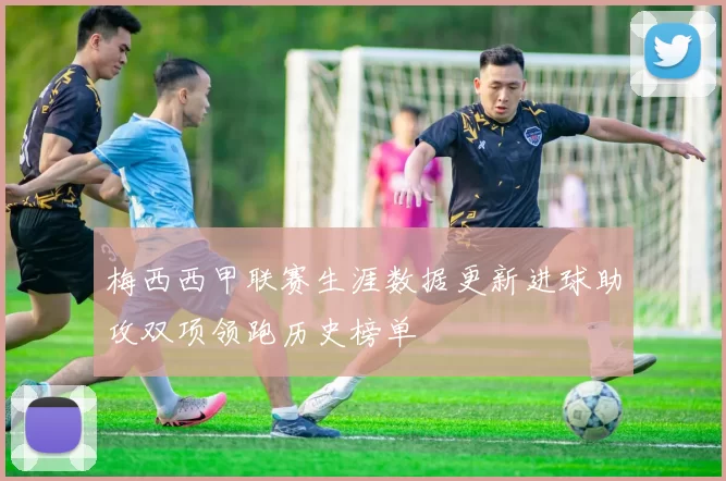 梅西西甲联赛生涯数据更新进球助攻双项领跑历史榜单