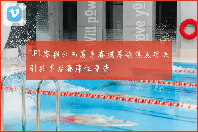 LPL赛程公布夏季赛揭幕战焦点对决引发季后赛席位争夺