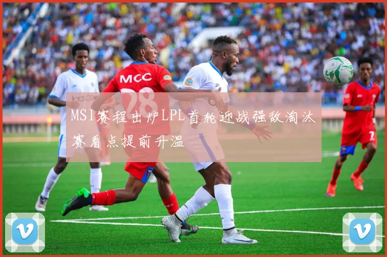 MSI赛程出炉LPL首轮迎战强敌淘汰赛看点提前升温
