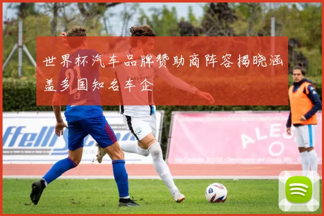 世界杯汽车品牌赞助商阵容揭晓涵盖多国知名车企