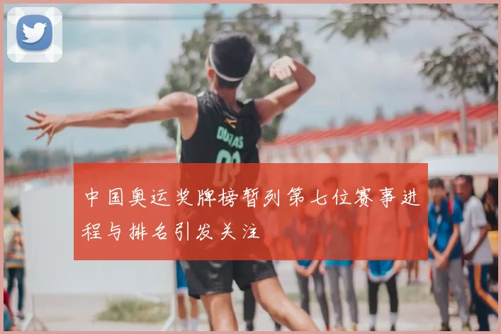 中国奥运奖牌榜暂列第七位赛事进程与排名引发关注