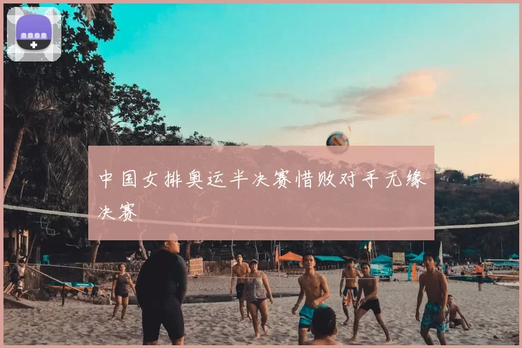 中国女排奥运半决赛惜败对手无缘决赛
