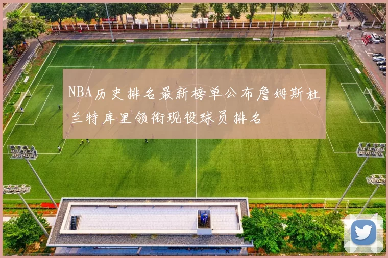 NBA历史排名最新榜单公布詹姆斯杜兰特库里领衔现役球员排名