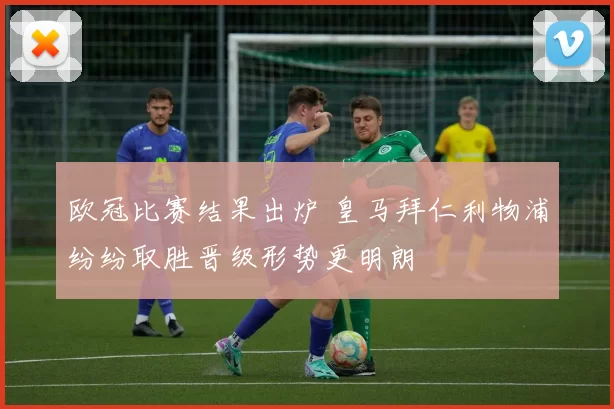 欧冠比赛结果出炉 皇马拜仁利物浦纷纷取胜晋级形势更明朗