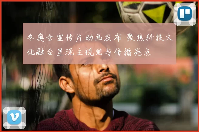 冬奥会宣传片动画发布 聚焦科技文化融合呈现主视觉与传播亮点