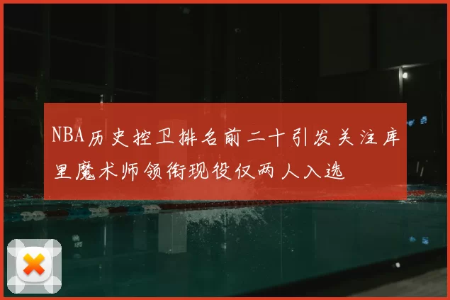 NBA历史控卫排名前二十引发关注库里魔术师领衔现役仅两人入选