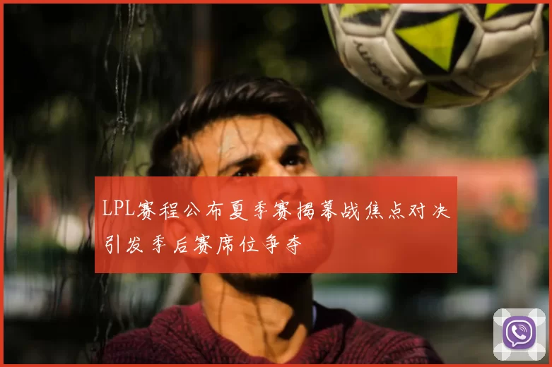 LPL赛程公布夏季赛揭幕战焦点对决引发季后赛席位争夺