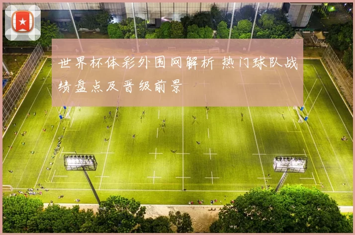 世界杯体彩外围网解析 热门球队战绩盘点及晋级前景