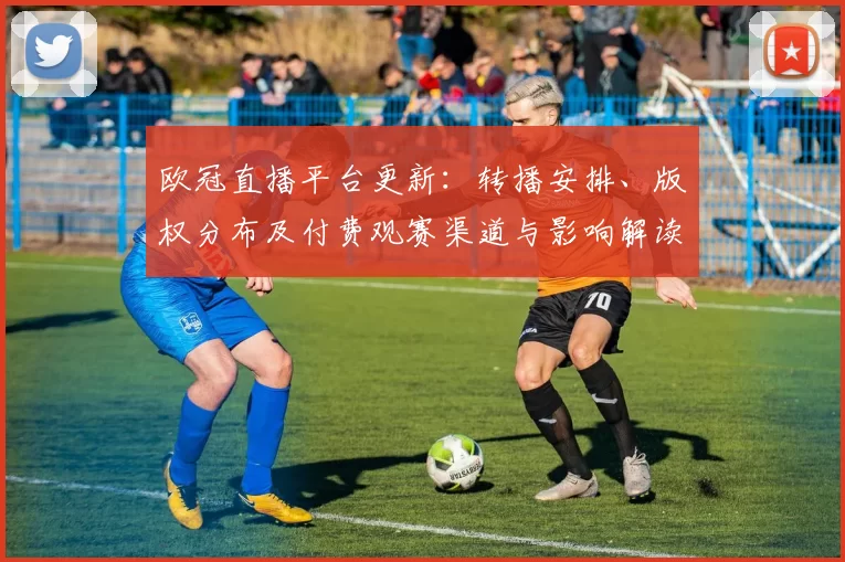 欧冠直播平台更新：转播安排、版权分布及付费观赛渠道与影响解读