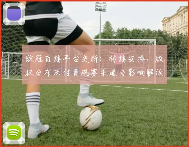 欧冠直播平台更新：转播安排、版权分布及付费观赛渠道与影响解读