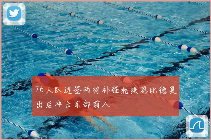 76人队连签两将补强轮换恩比德复出后冲击东部前八