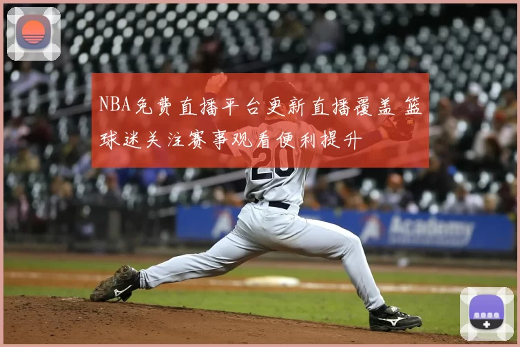 NBA免费直播平台更新直播覆盖 篮球迷关注赛事观看便利提升